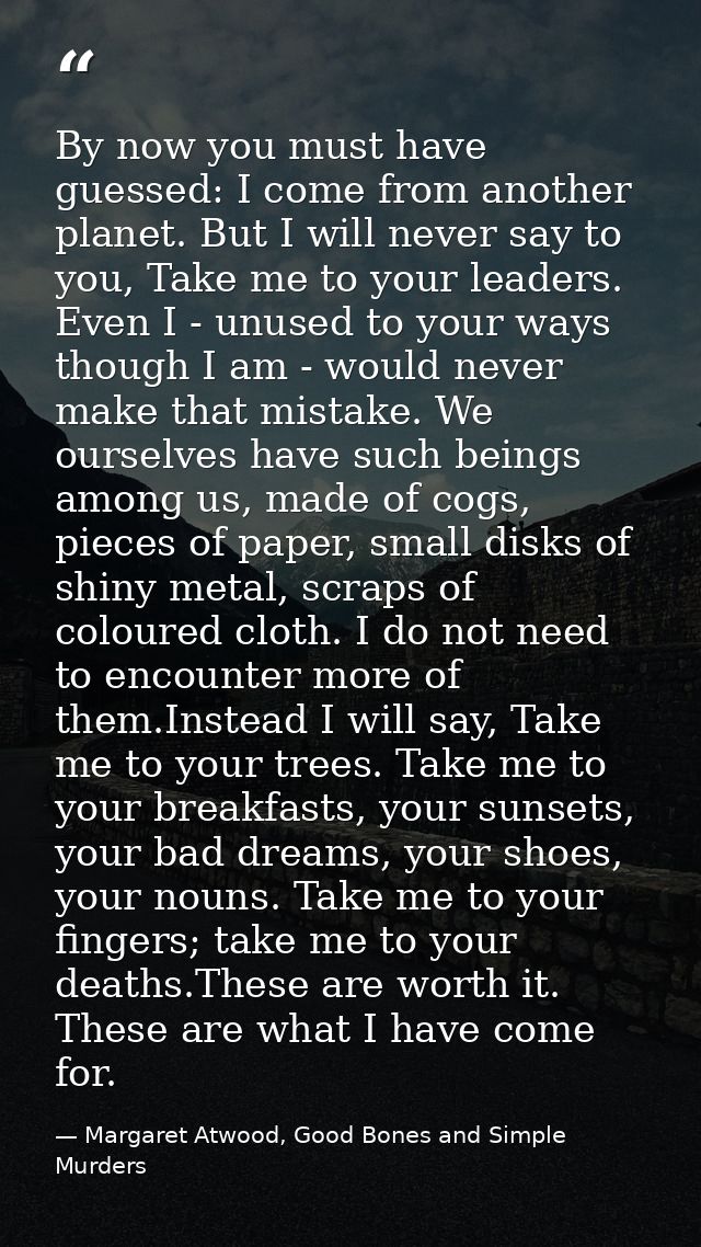 By now you must have guessed: I come from another planet. But I will never say to you, Take me to your leaders. Even I - — Margaret Atwood, Good Bones and Simple Murders