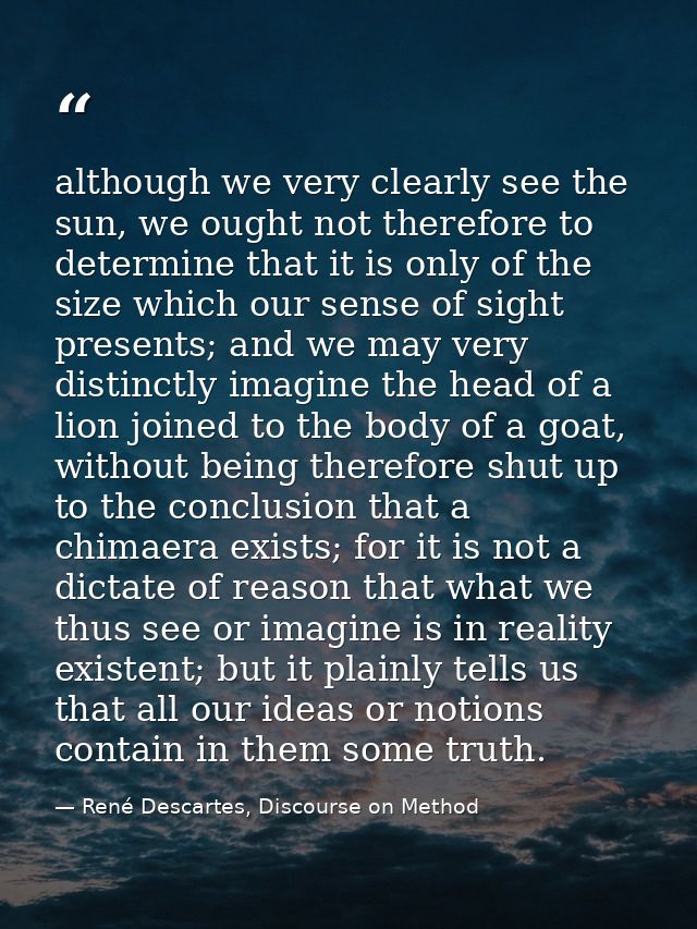 although we very clearly see the sun, we ought not therefore to determine that it is only of the size which our sense of — René Descartes, Discourse on Method