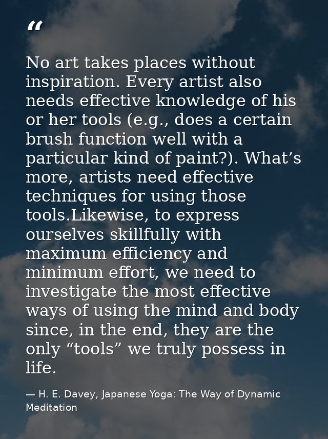 No art takes places without inspiration. Every artist also needs effective knowledge of his or her tools (e.g., does a c — H. E. Davey, Japanese Yoga: The Way of Dynamic Meditation