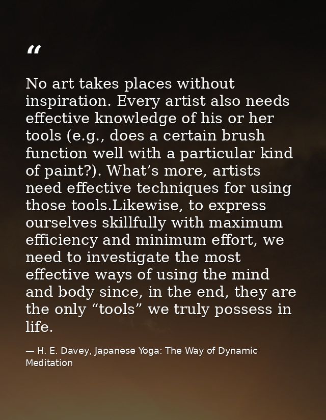 No art takes places without inspiration. Every artist also needs effective knowledge of his or her tools (e.g., does a c — H. E. Davey, Japanese Yoga: The Way of Dynamic Meditation
