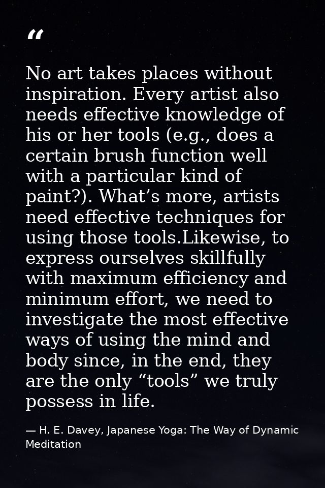 No art takes places without inspiration. Every artist also needs effective knowledge of his or her tools (e.g., does a c — H. E. Davey, Japanese Yoga: The Way of Dynamic Meditation