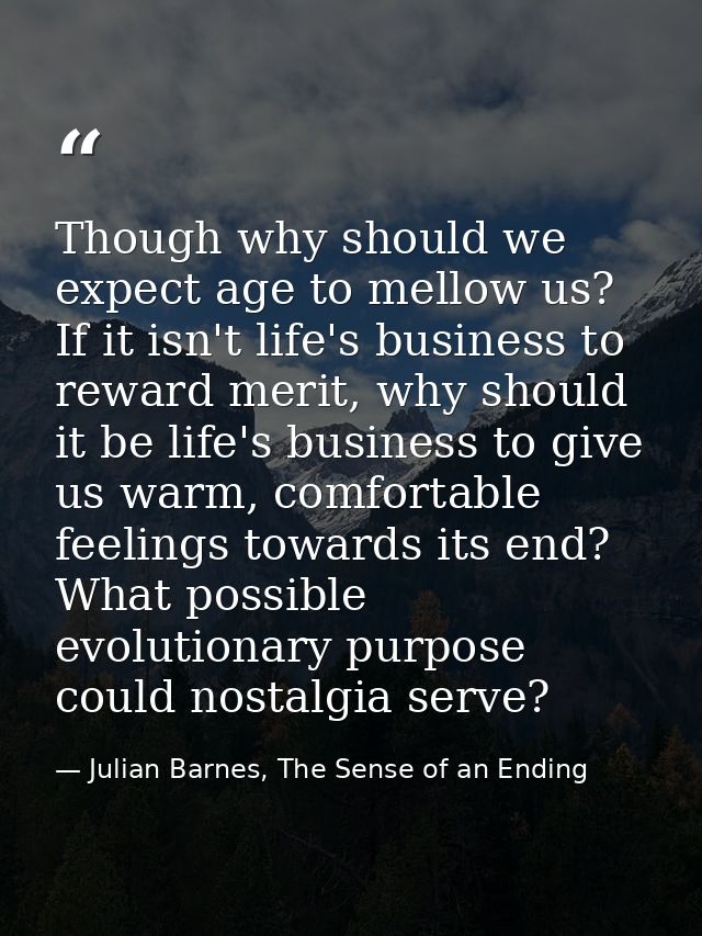 Though why should we expect age to mellow us? If it isn't life's business to reward merit, why should it be life's busin — Julian Barnes, The Sense of an Ending