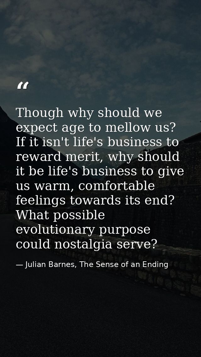 Though why should we expect age to mellow us? If it isn't life's business to reward merit, why should it be life's busin — Julian Barnes, The Sense of an Ending