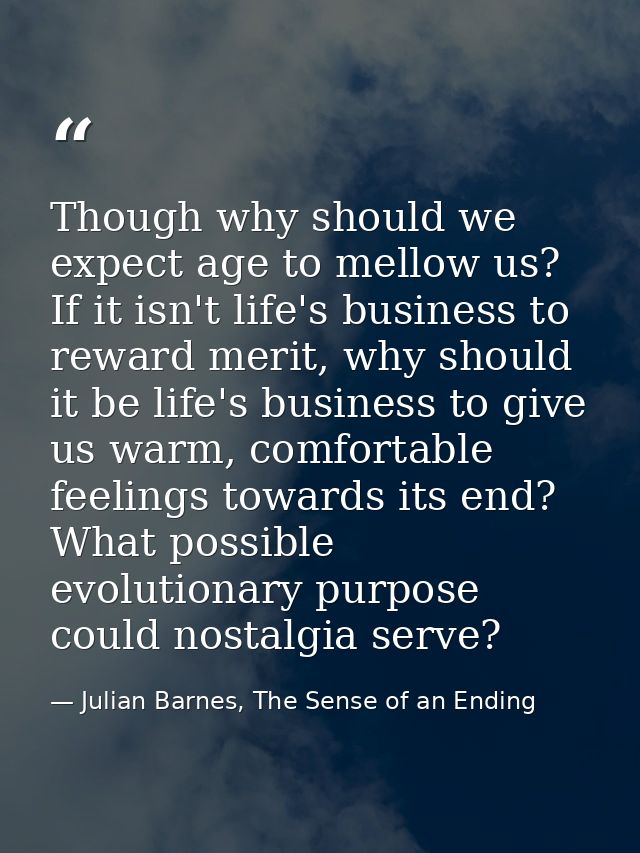 Though why should we expect age to mellow us? If it isn't life's business to reward merit, why should it be life's busin — Julian Barnes, The Sense of an Ending