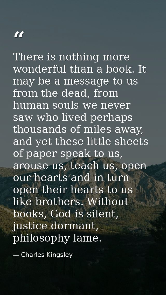 There is nothing more wonderful than a book. It may be a message to us from the dead, from human souls we never saw who  — Charles Kingsley