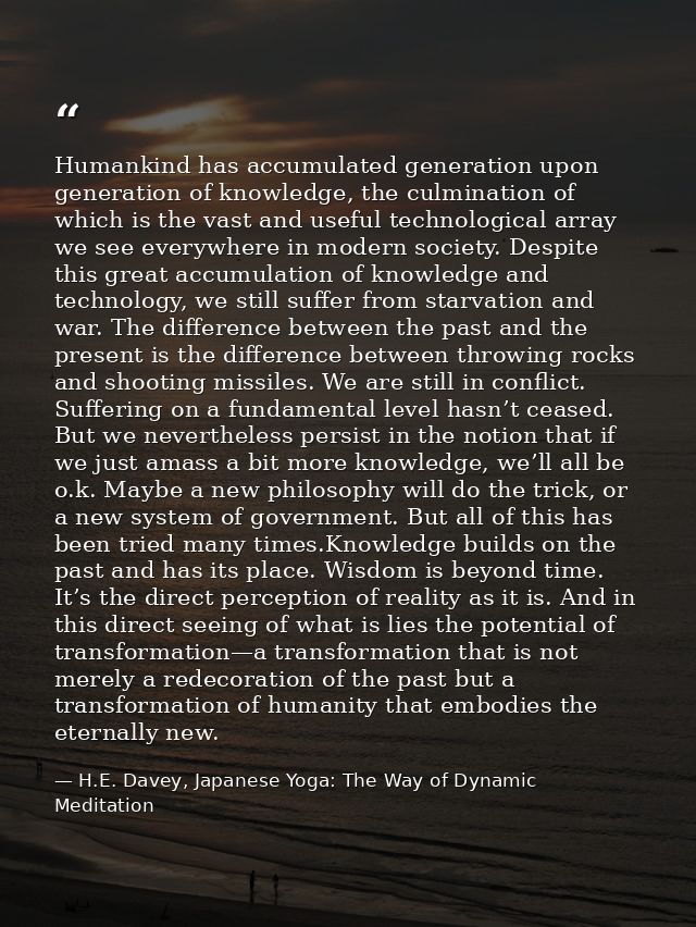 Humankind has accumulated generation upon generation of knowledge, the culmination of which is the vast and useful techn — H.E. Davey, Japanese Yoga: The Way of Dynamic Meditation