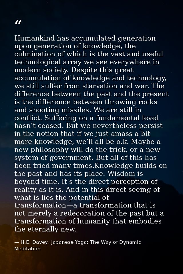 Humankind has accumulated generation upon generation of knowledge, the culmination of which is the vast and useful techn — H.E. Davey, Japanese Yoga: The Way of Dynamic Meditation