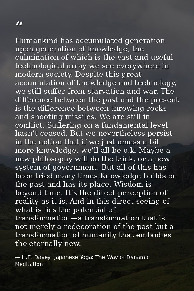 Humankind has accumulated generation upon generation of knowledge, the culmination of which is the vast and useful techn — H.E. Davey, Japanese Yoga: The Way of Dynamic Meditation