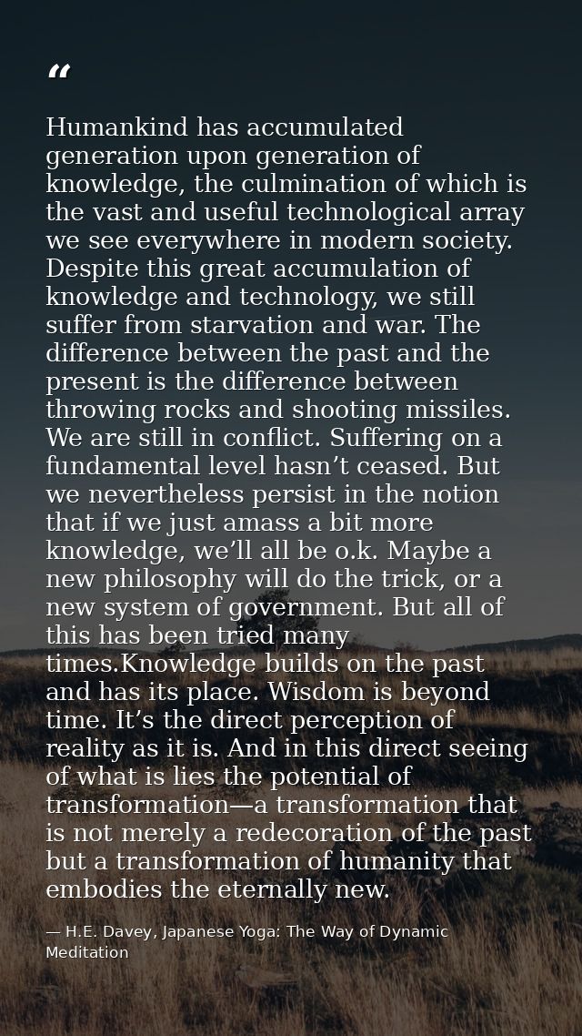 Humankind has accumulated generation upon generation of knowledge, the culmination of which is the vast and useful techn — H.E. Davey, Japanese Yoga: The Way of Dynamic Meditation