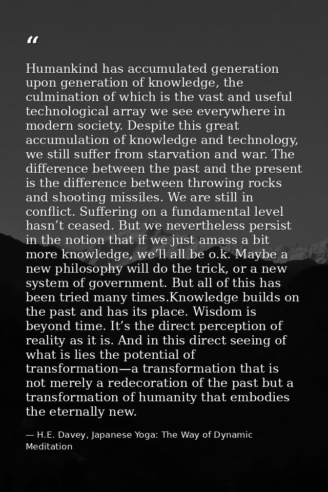 Humankind has accumulated generation upon generation of knowledge, the culmination of which is the vast and useful techn — H.E. Davey, Japanese Yoga: The Way of Dynamic Meditation