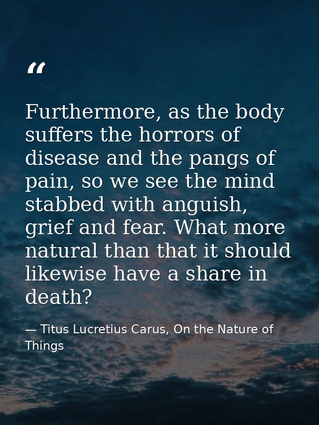 Furthermore, as the body suffers the horrors of disease and the pangs of pain, so we see the mind stabbed with anguish,  — Titus Lucretius Carus, On the Nature of Things