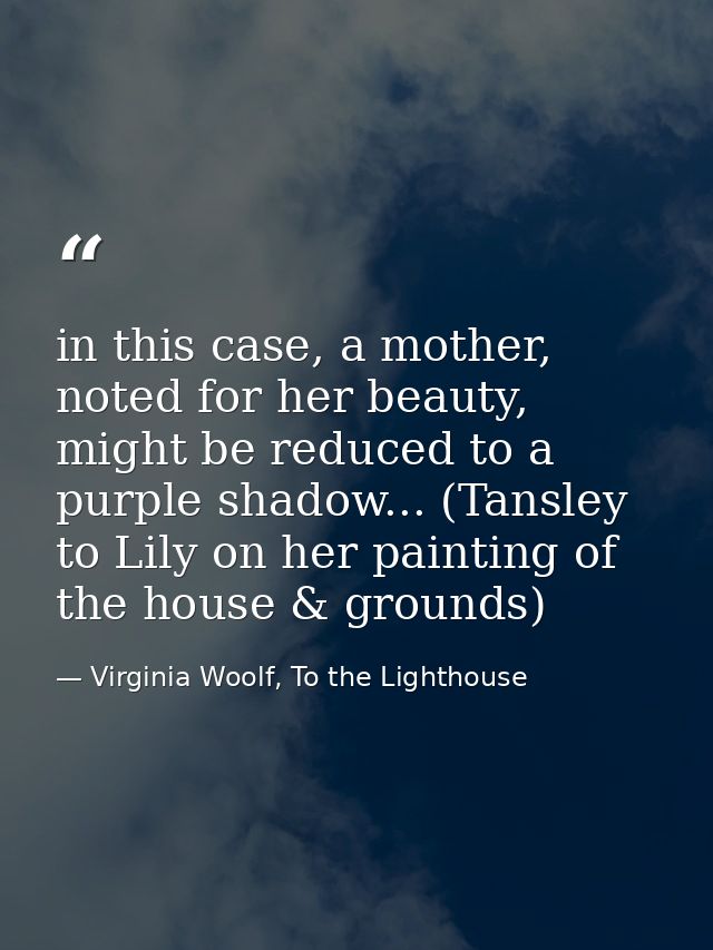 in this case, a mother, noted for her beauty, might be reduced to a purple shadow... (Tansley to Lily on her painting of — Virginia Woolf, To the Lighthouse