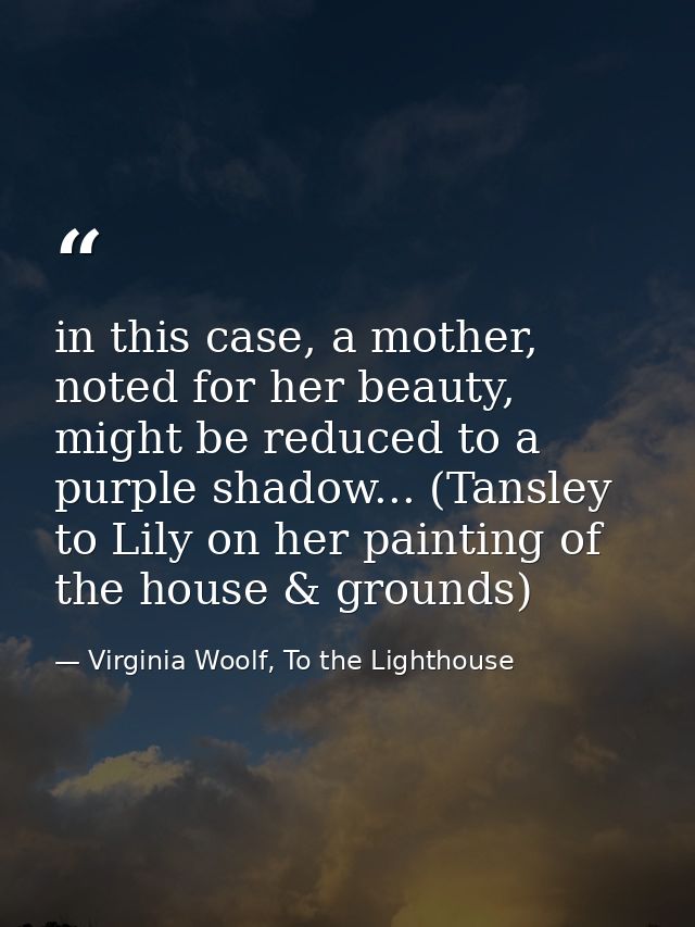 in this case, a mother, noted for her beauty, might be reduced to a purple shadow... (Tansley to Lily on her painting of — Virginia Woolf, To the Lighthouse