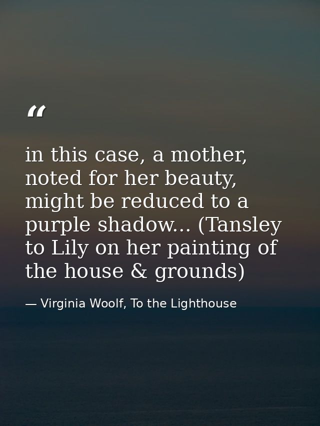 in this case, a mother, noted for her beauty, might be reduced to a purple shadow... (Tansley to Lily on her painting of — Virginia Woolf, To the Lighthouse