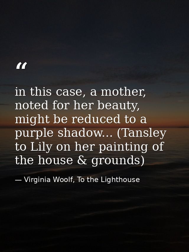 in this case, a mother, noted for her beauty, might be reduced to a purple shadow... (Tansley to Lily on her painting of — Virginia Woolf, To the Lighthouse