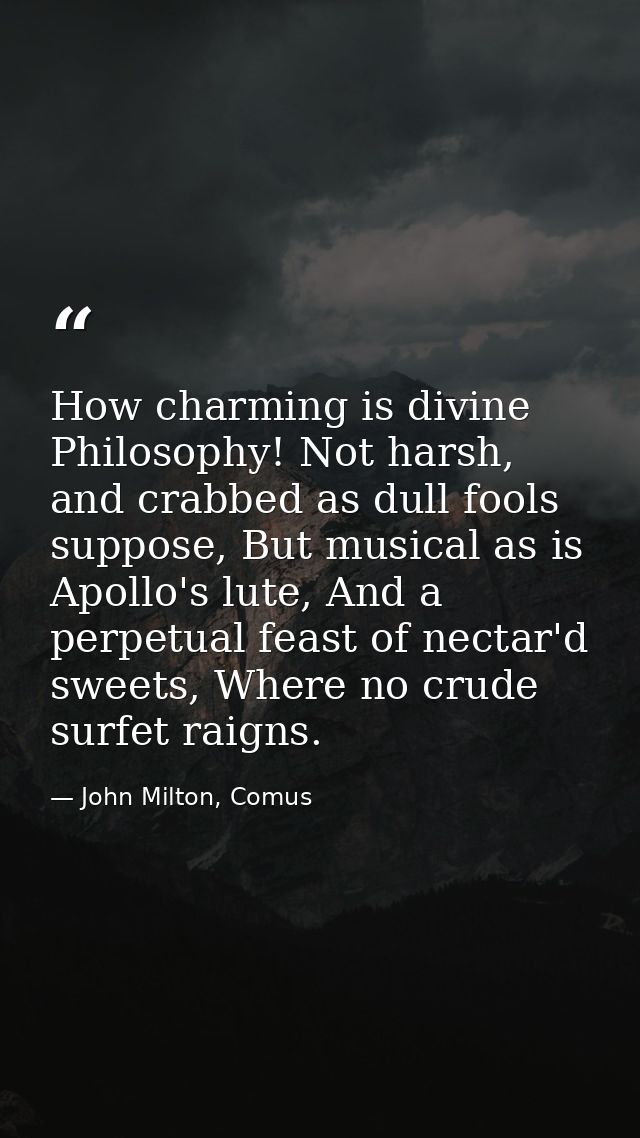 How charming is divine Philosophy! Not harsh, and crabbed as dull fools suppose, But musical as is Apollo's lute, And a  — John Milton, Comus