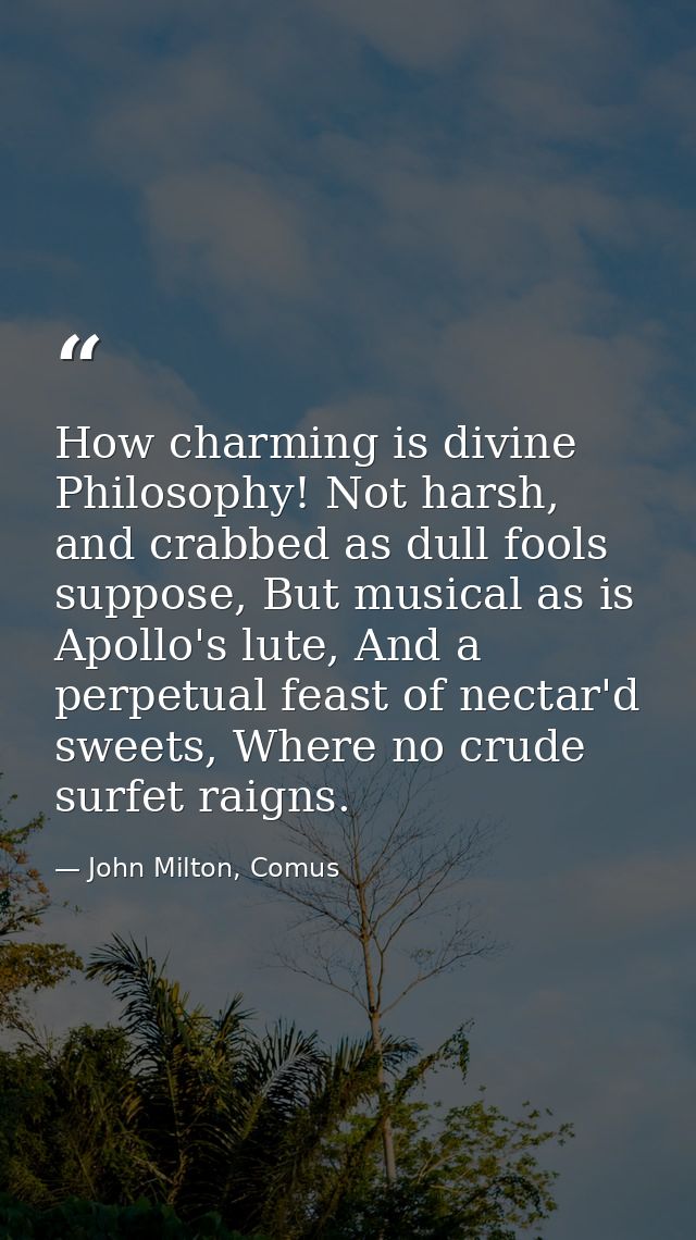 How charming is divine Philosophy! Not harsh, and crabbed as dull fools suppose, But musical as is Apollo's lute, And a  — John Milton, Comus
