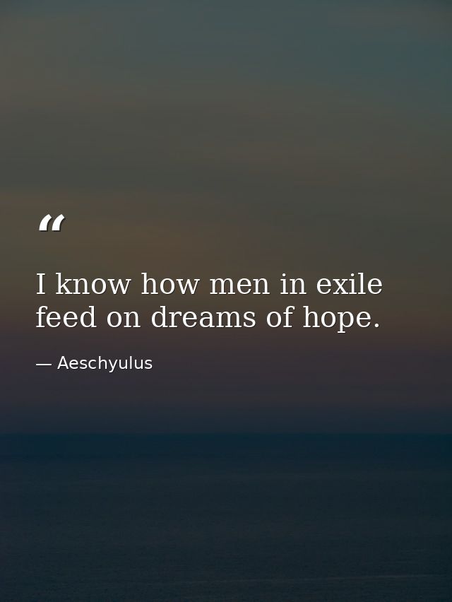 I know how men in exile feed on dreams of hope. — Aeschyulus