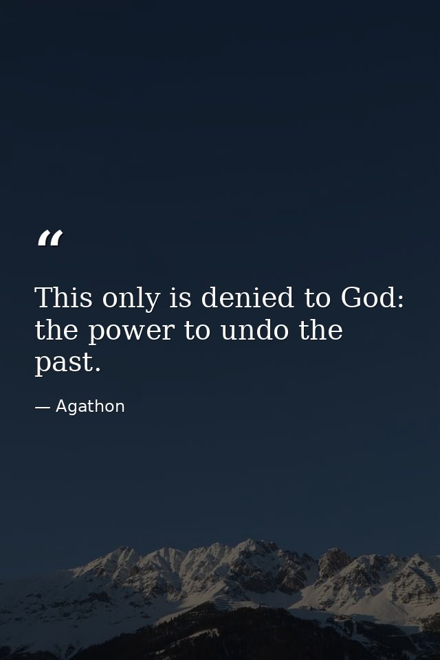 This only is denied to God: the power to undo the past. — Agathon