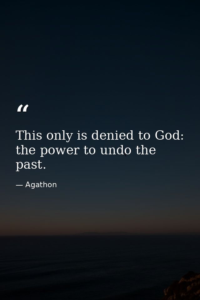 This only is denied to God: the power to undo the past. — Agathon