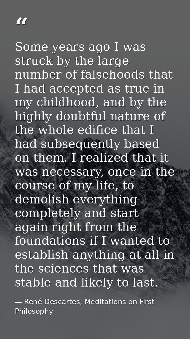 Some years ago I was struck by the large number of falsehoods that I had accepted as true in my childhood, and by the hi — René Descartes, Meditations on First Philosophy