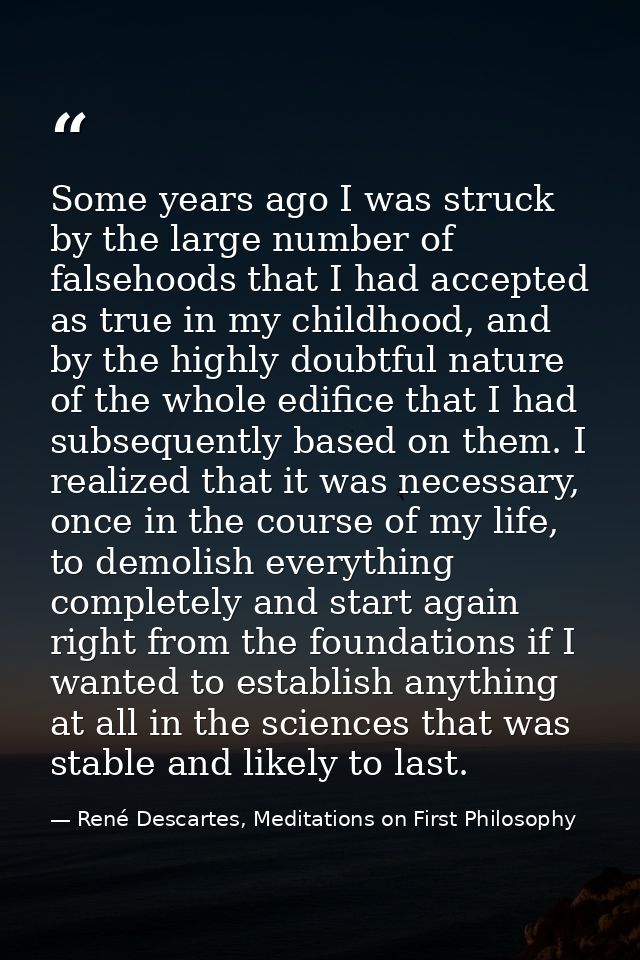 Some years ago I was struck by the large number of falsehoods that I had accepted as true in my childhood, and by the hi — René Descartes, Meditations on First Philosophy