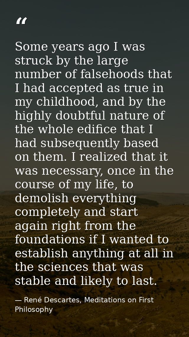Some years ago I was struck by the large number of falsehoods that I had accepted as true in my childhood, and by the hi — René Descartes, Meditations on First Philosophy