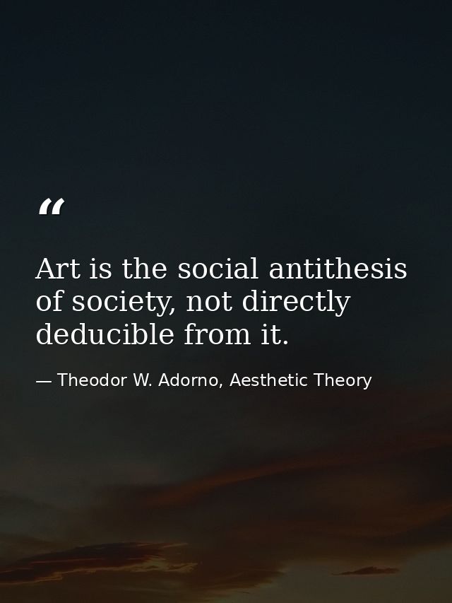 Art is the social antithesis of society, not directly deducible from it. — Theodor W. Adorno, Aesthetic Theory