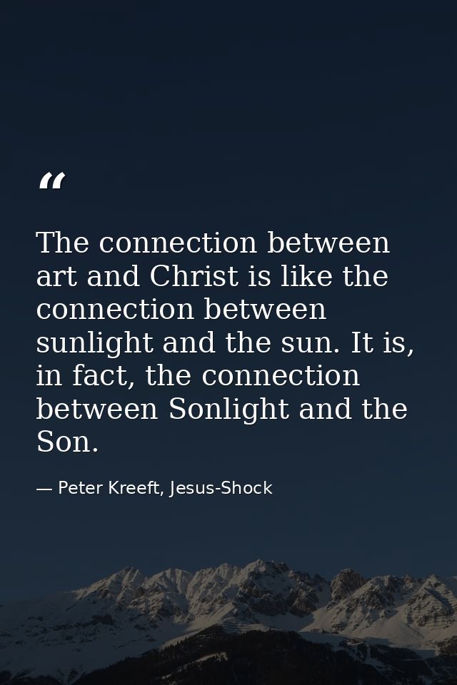 The connection between art and Christ is like the connection between sunlight and the sun. It is, in fact, the connectio — Peter Kreeft, Jesus-Shock
