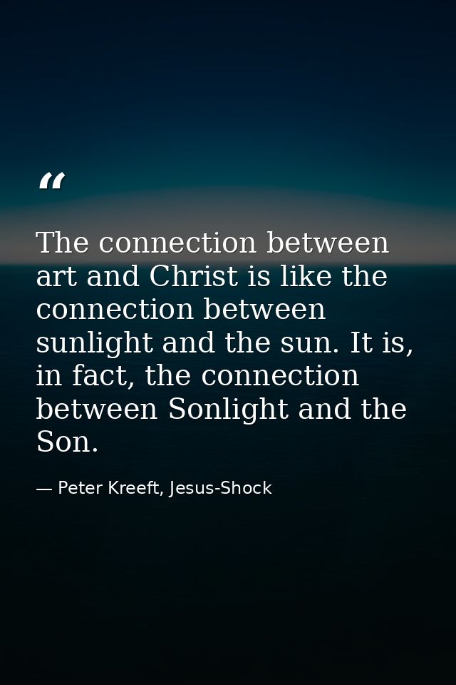 The connection between art and Christ is like the connection between sunlight and the sun. It is, in fact, the connectio — Peter Kreeft, Jesus-Shock
