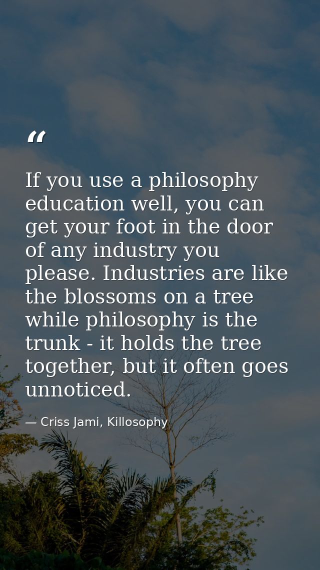 If you use a philosophy education well, you can get your foot in the door of any industry you please. Industries are lik — Criss Jami, Killosophy