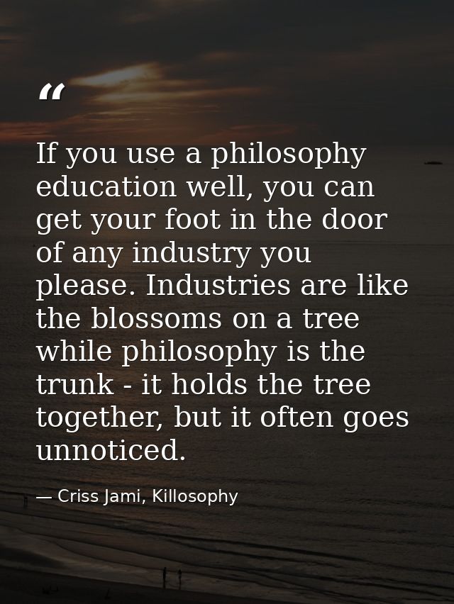 If you use a philosophy education well, you can get your foot in the door of any industry you please. Industries are lik — Criss Jami, Killosophy