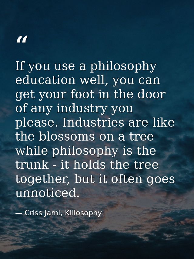 If you use a philosophy education well, you can get your foot in the door of any industry you please. Industries are lik — Criss Jami, Killosophy
