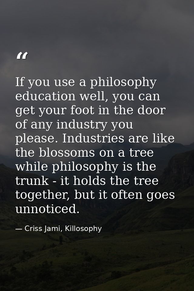 If you use a philosophy education well, you can get your foot in the door of any industry you please. Industries are lik — Criss Jami, Killosophy