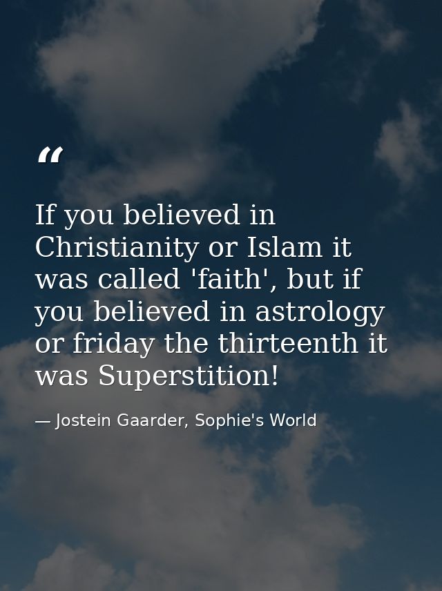 If you believed in Christianity or Islam it was called 'faith', but if you believed in astrology or friday the thirteent — Jostein Gaarder, Sophie's World