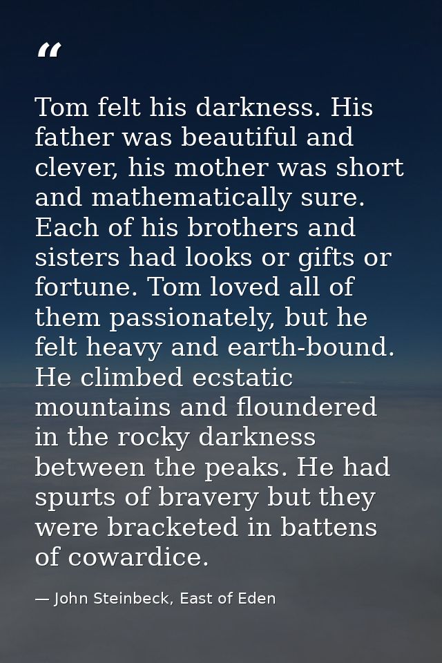 Tom felt his darkness. His father was beautiful and clever, his mother was short and mathematically sure. Each of his br — John Steinbeck, East of Eden