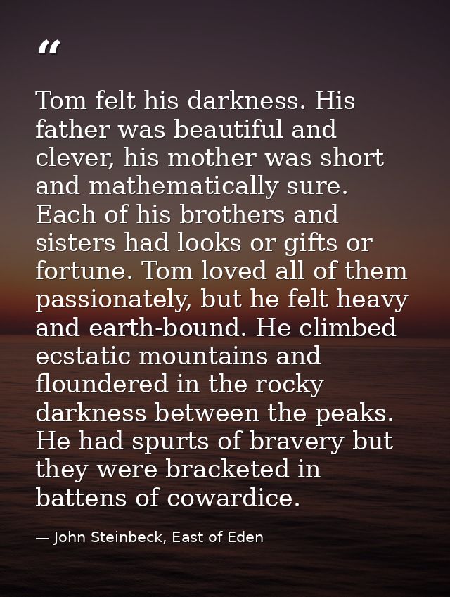 Tom felt his darkness. His father was beautiful and clever, his mother was short and mathematically sure. Each of his br — John Steinbeck, East of Eden