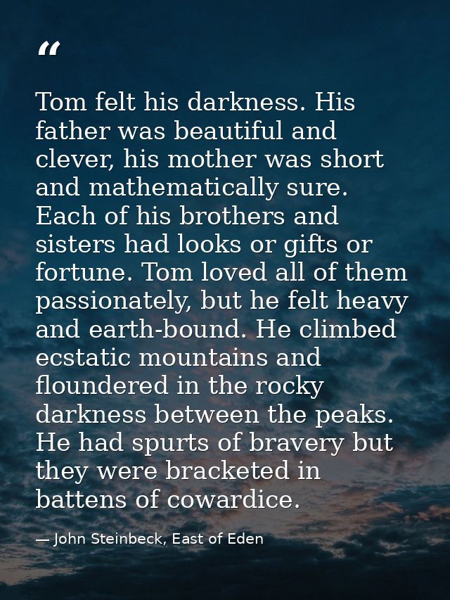 Tom felt his darkness. His father was beautiful and clever, his mother was short and mathematically sure. Each of his br — John Steinbeck, East of Eden