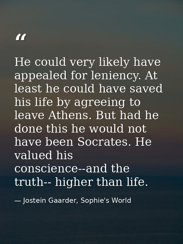 He could very likely have appealed for leniency. At least he could have saved his life by agreeing to leave Athens. But  — Jostein Gaarder, Sophie's World