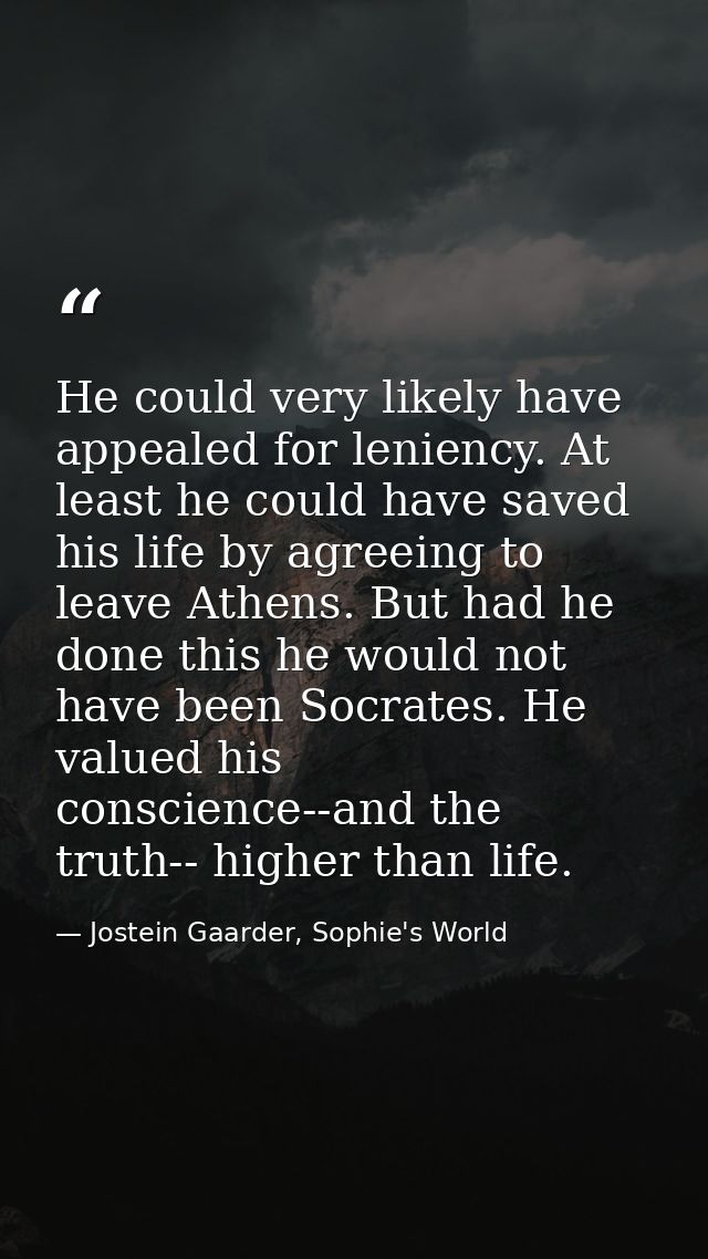 He could very likely have appealed for leniency. At least he could have saved his life by agreeing to leave Athens. But  — Jostein Gaarder, Sophie's World