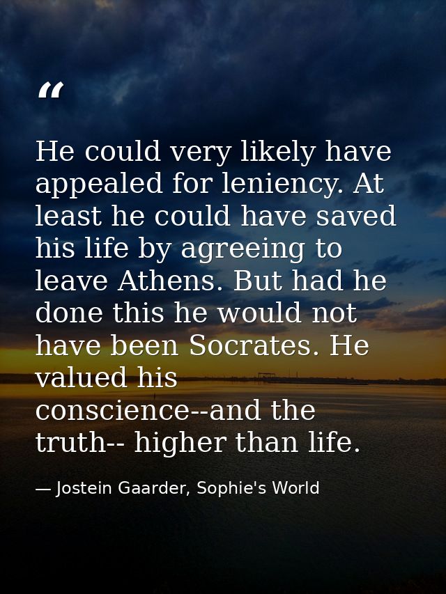 He could very likely have appealed for leniency. At least he could have saved his life by agreeing to leave Athens. But  — Jostein Gaarder, Sophie's World