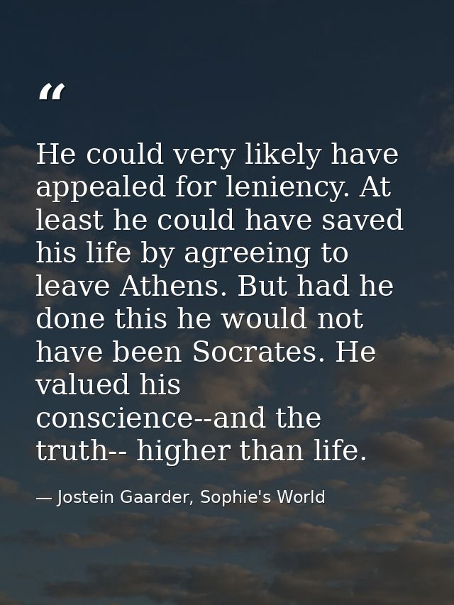 He could very likely have appealed for leniency. At least he could have saved his life by agreeing to leave Athens. But  — Jostein Gaarder, Sophie's World