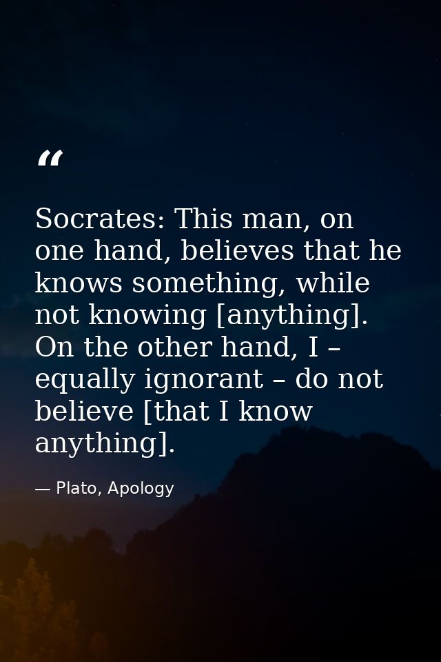 Socrates: This man, on one hand, believes that he knows something, while not knowing [anything]. On the other hand, I –  — Plato, Apology