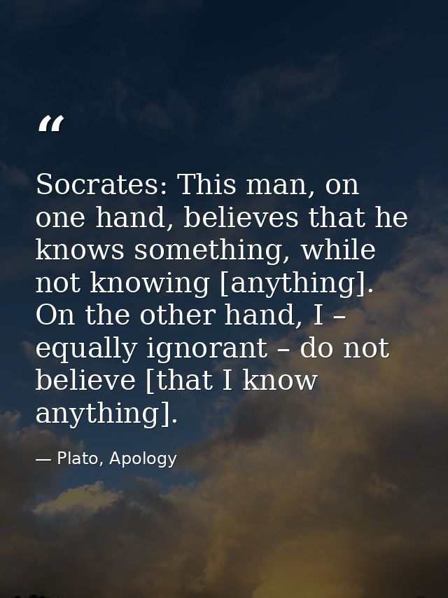 Socrates: This man, on one hand, believes that he knows something, while not knowing [anything]. On the other hand, I –  — Plato, Apology