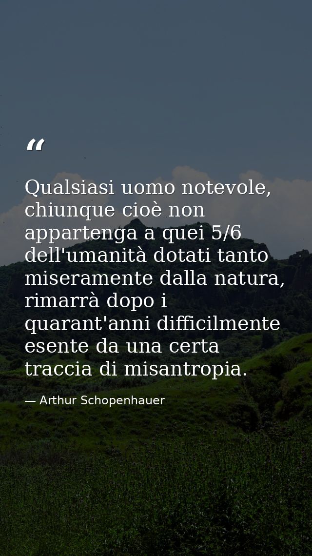 Qualsiasi uomo notevole, chiunque cioè non appartenga a quei 5/6 dell'umanità dotati tanto miseramente dalla natura, rim — Arthur Schopenhauer
