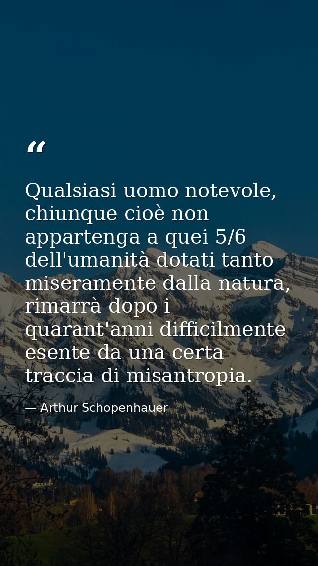 Qualsiasi uomo notevole, chiunque cioè non appartenga a quei 5/6 dell'umanità dotati tanto miseramente dalla natura, rim — Arthur Schopenhauer