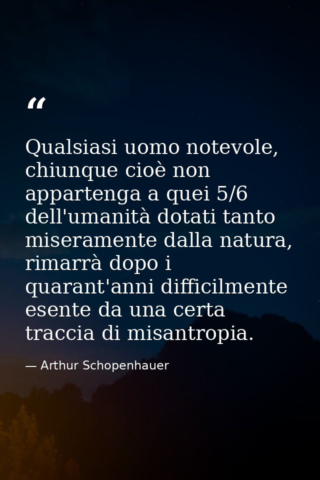 Qualsiasi uomo notevole, chiunque cioè non appartenga a quei 5/6 dell'umanità dotati tanto miseramente dalla natura, rim — Arthur Schopenhauer