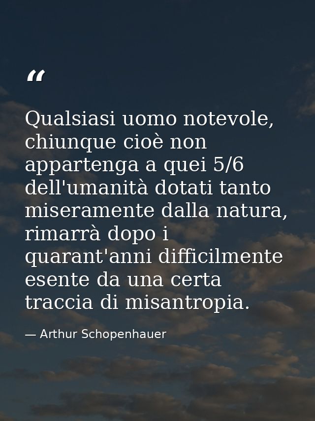 Qualsiasi uomo notevole, chiunque cioè non appartenga a quei 5/6 dell'umanità dotati tanto miseramente dalla natura, rim — Arthur Schopenhauer
