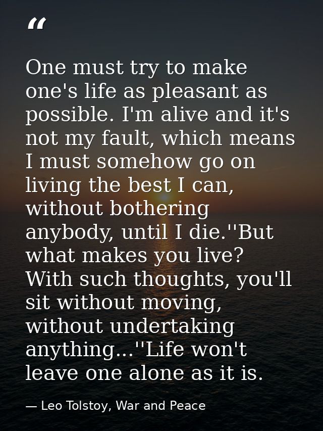 One must try to make one's life as pleasant as possible. I'm alive and it's not my fault, which means I must somehow go  — Leo Tolstoy, War and Peace