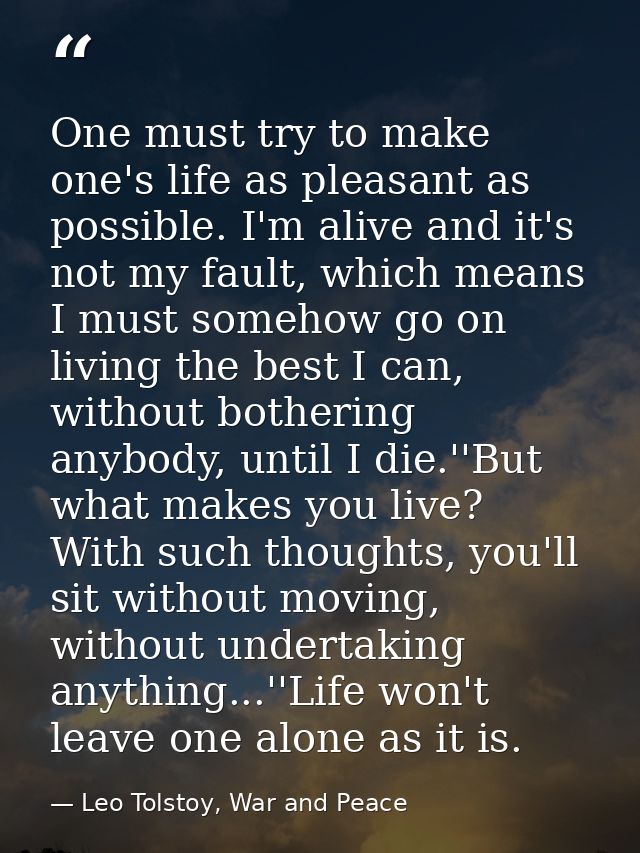One must try to make one's life as pleasant as possible. I'm alive and it's not my fault, which means I must somehow go  — Leo Tolstoy, War and Peace
